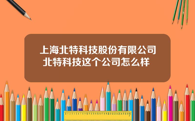 上海北特科技股份有限公司 北特科技这个公司怎么样